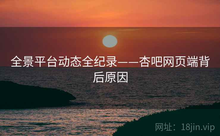 全景平台动态全纪录——杏吧网页端背后原因
