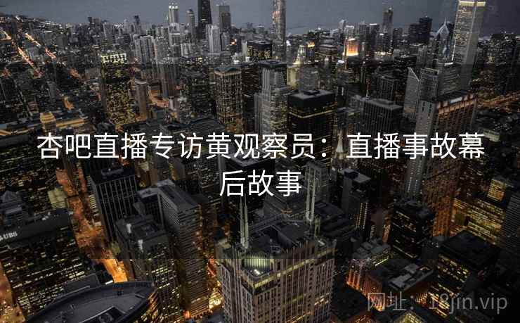 杏吧直播专访黄观察员：直播事故幕后故事