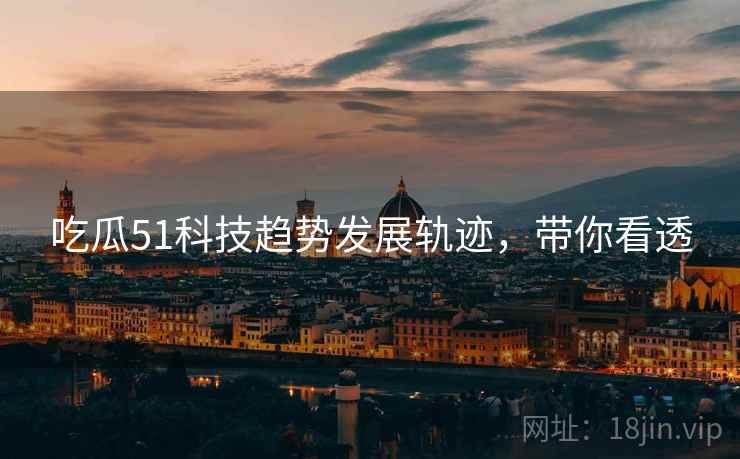 吃瓜51科技趋势发展轨迹，带你看透