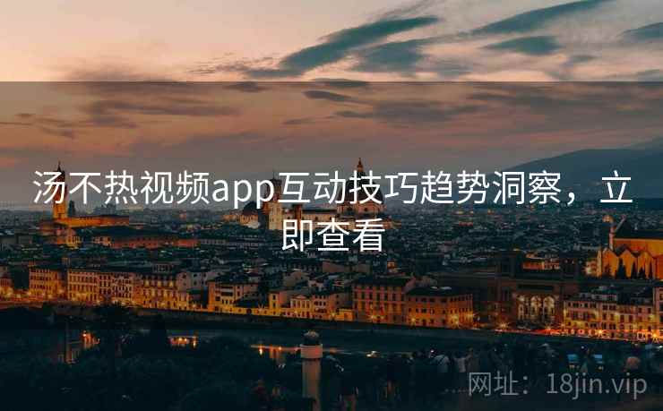 汤不热视频app互动技巧趋势洞察,立即查看