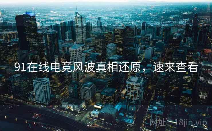 91在线电竞风波真相还原,速来查看