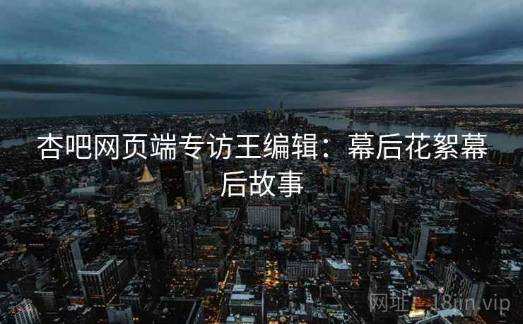 杏吧网页端专访王编辑:幕后花絮幕后故事