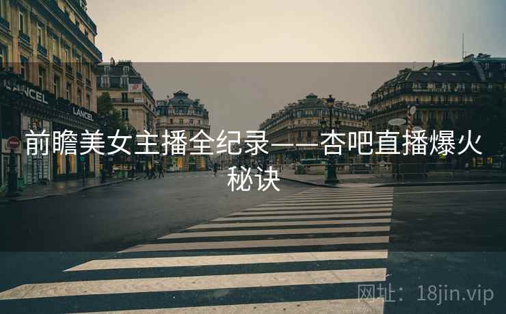 前瞻美女主播全纪录——杏吧直播爆火秘诀