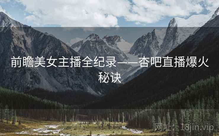 前瞻美女主播全纪录——杏吧直播爆火秘诀