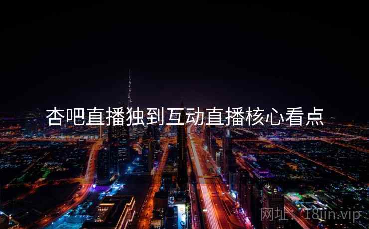 杏吧直播独到互动直播核心看点