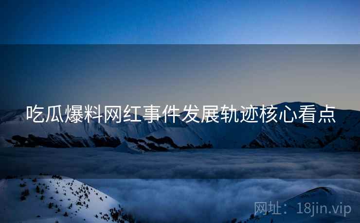 吃瓜爆料网红事件发展轨迹核心看点