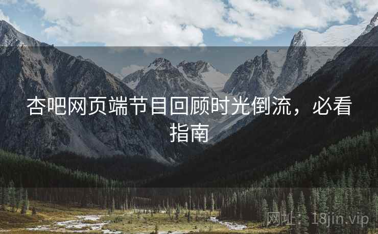 杏吧网页端节目回顾时光倒流，必看指南