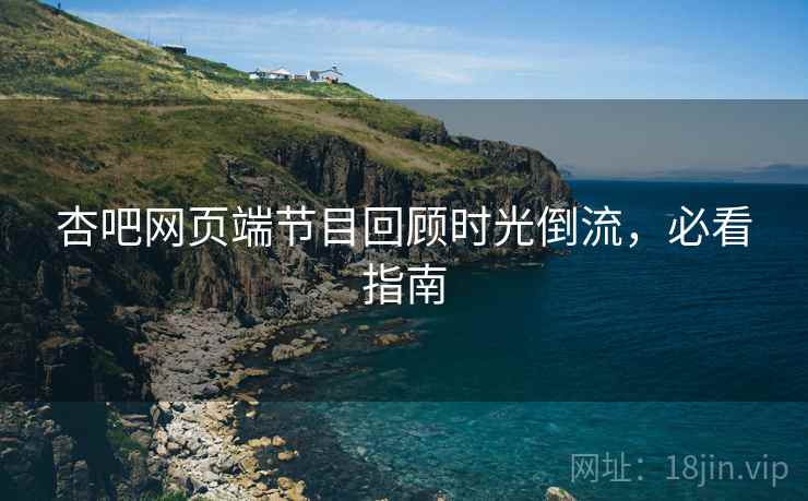 杏吧网页端节目回顾时光倒流，必看指南
