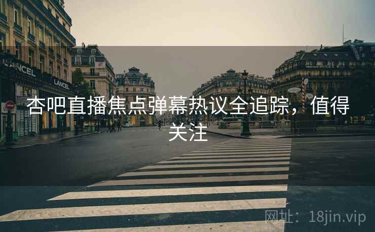 杏吧直播焦点弹幕热议全追踪，值得关注