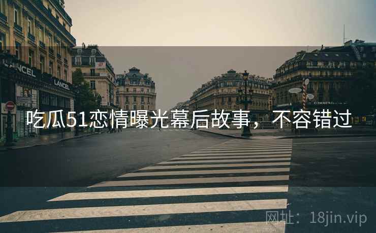 吃瓜51恋情曝光幕后故事，不容错过