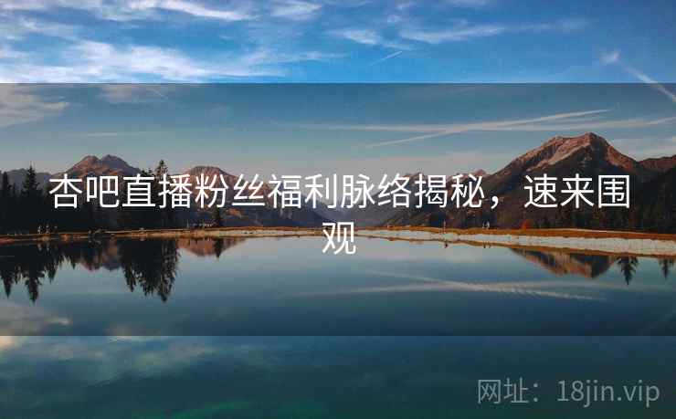 杏吧直播粉丝福利脉络揭秘，速来围观