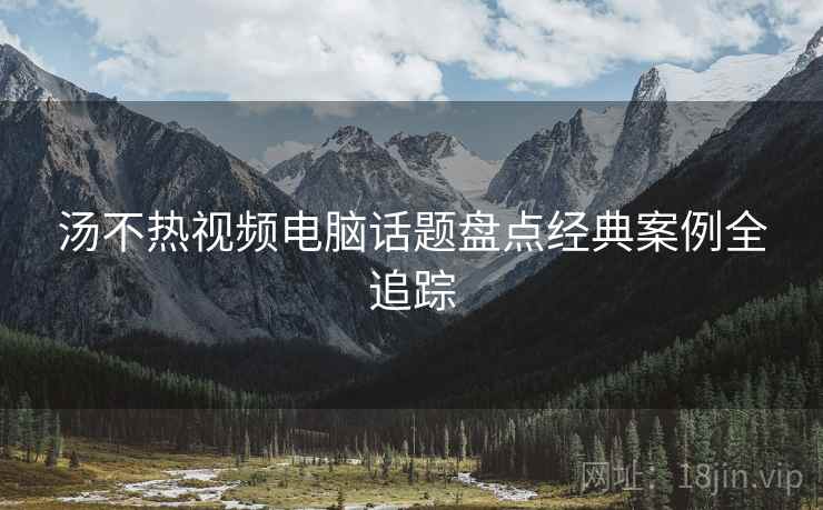 汤不热视频电脑话题盘点经典案例全追踪