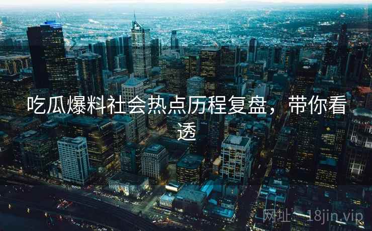 吃瓜爆料社会热点历程复盘，带你看透