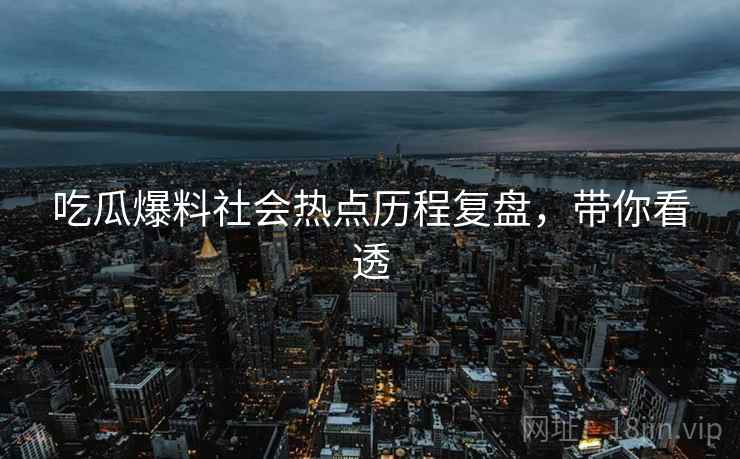 吃瓜爆料社会热点历程复盘，带你看透