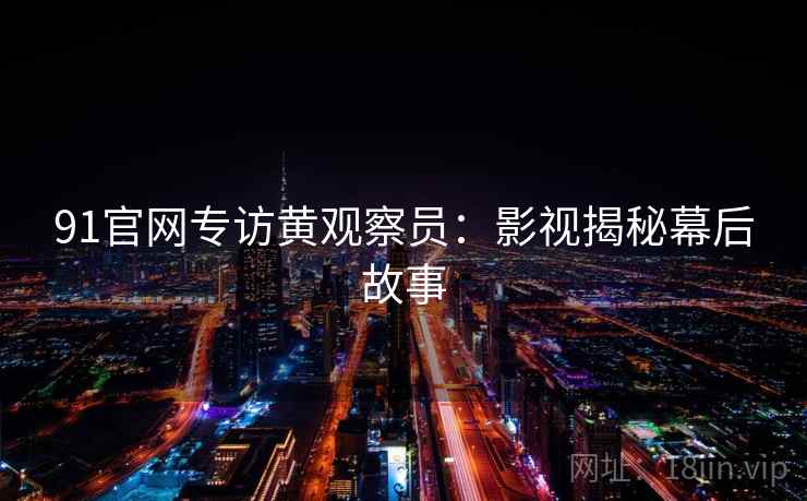 91官网专访黄观察员:影视揭秘幕后故事
