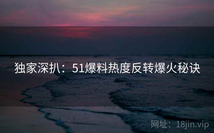 独家深扒:51爆料热度反转爆火秘诀