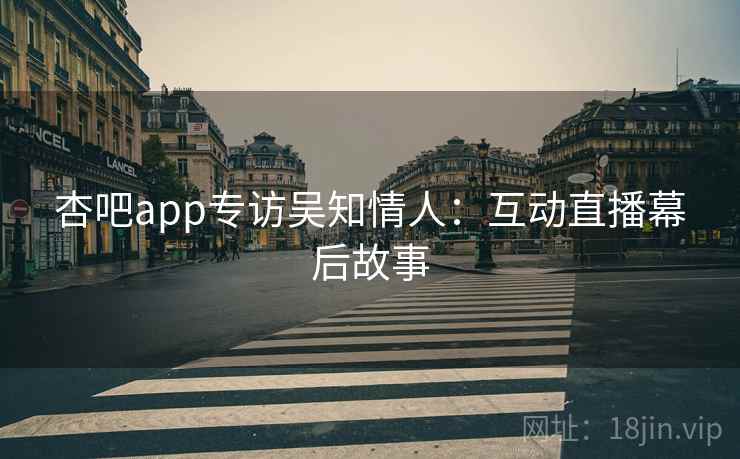 杏吧app专访吴知情人：互动直播幕后故事