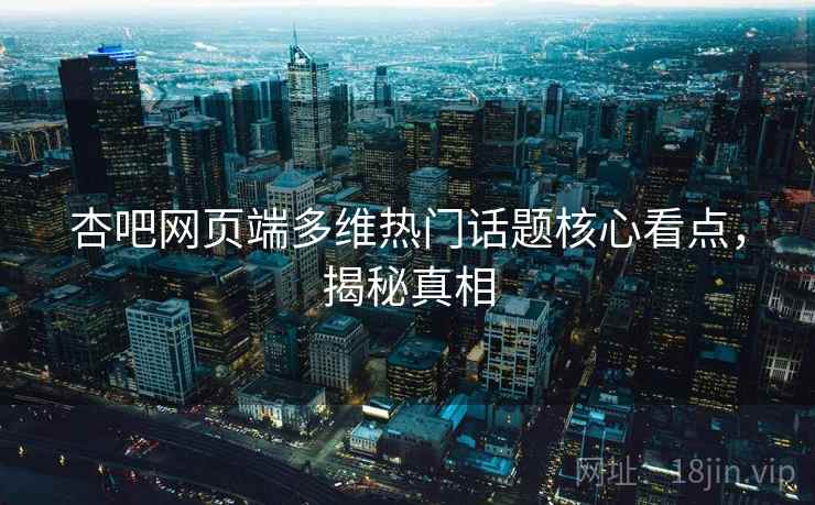 杏吧网页端多维热门话题核心看点，揭秘真相