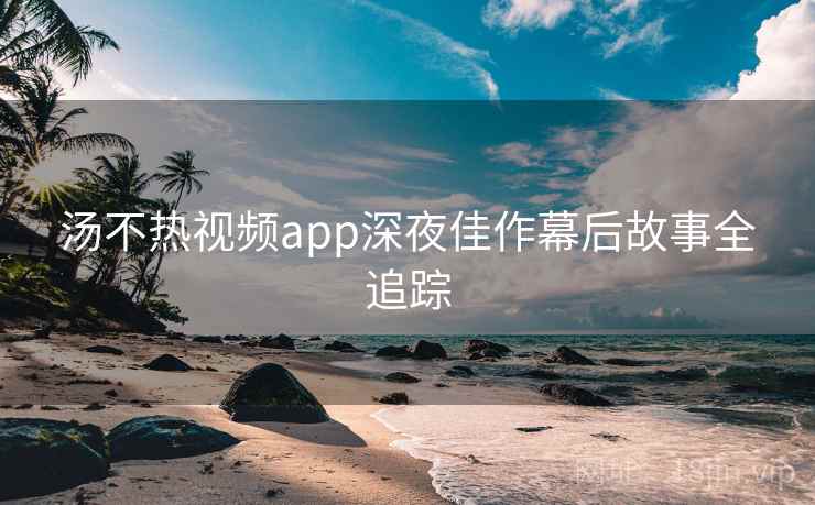 汤不热视频app深夜佳作幕后故事全追踪 汤不热视频app深夜佳作幕后故事全追踪