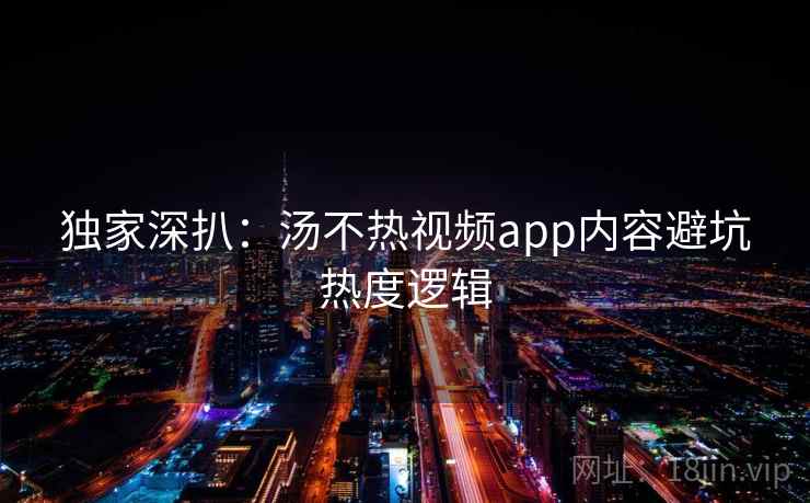 独家深扒:汤不热视频app内容避坑热度逻辑 独家深扒:汤不热视频app内容避坑热度逻辑
