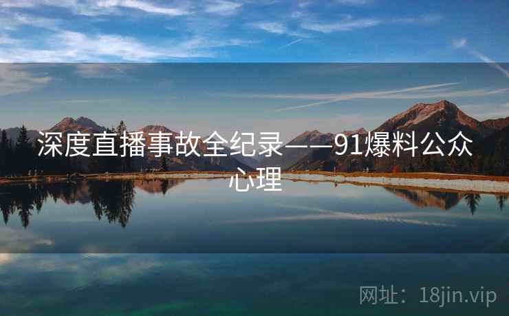 深度直播事故全纪录——91爆料公众心理 深度直播事故全纪录——91爆料公众心理