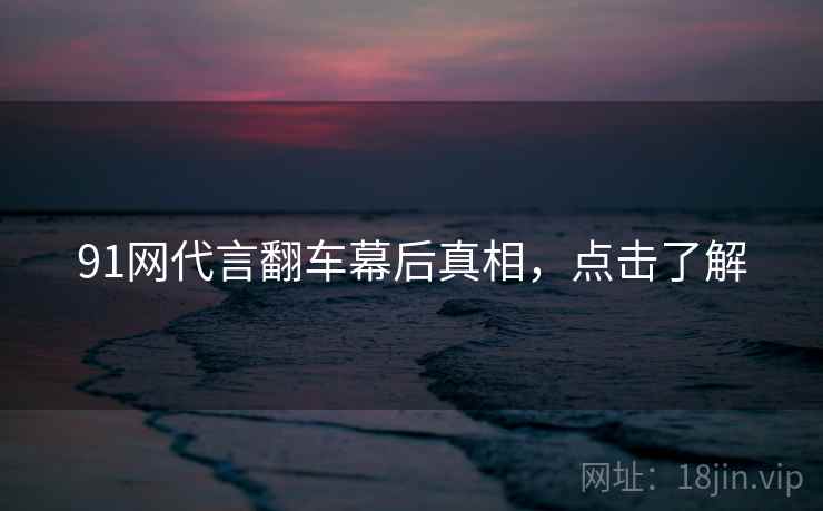 91网代言翻车幕后真相,点击了解 91网代言翻车幕后真相,点击了解