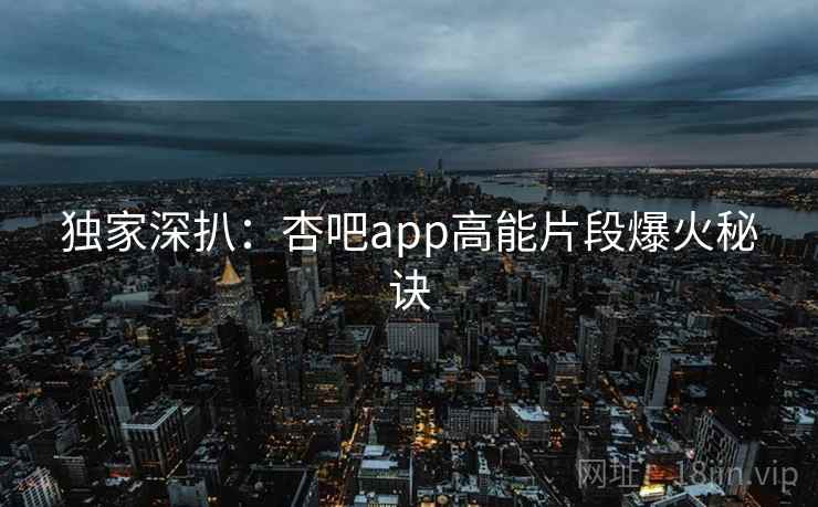 独家深扒：杏吧app高能片段爆火秘诀