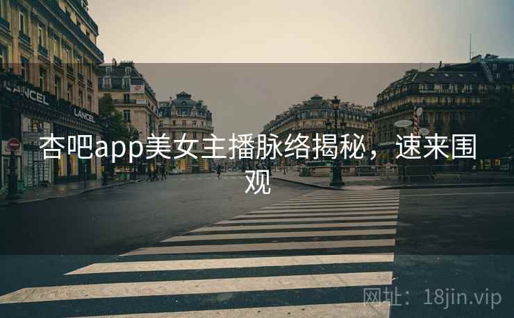杏吧app美女主播脉络揭秘，速来围观