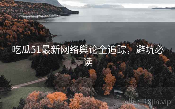 吃瓜51最新网络舆论全追踪,避坑必读 吃瓜51最新网络舆论全追踪,避坑必读