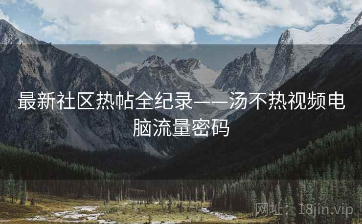 最新社区热帖全纪录——汤不热视频电脑流量密码 最新社区热帖全纪录——汤不热视频电脑流量密码