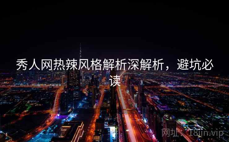 秀人网热辣风格解析深解析，避坑必读