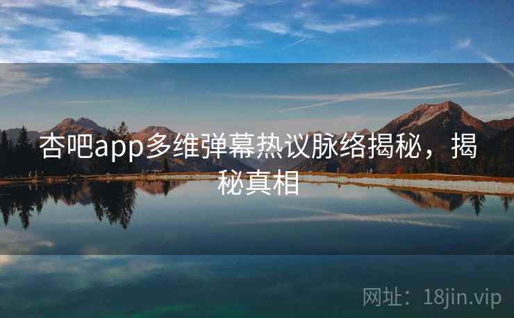 杏吧app多维弹幕热议脉络揭秘,揭秘真相 杏吧app多维弹幕热议脉络揭秘,揭秘真相