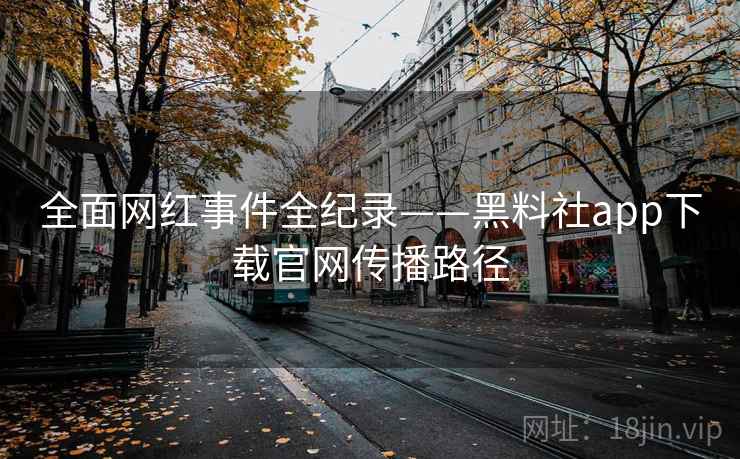全面网红事件全纪录——黑料社app下载官网传播路径 全面网红事件全纪录——黑料社app下载官网传播路径
