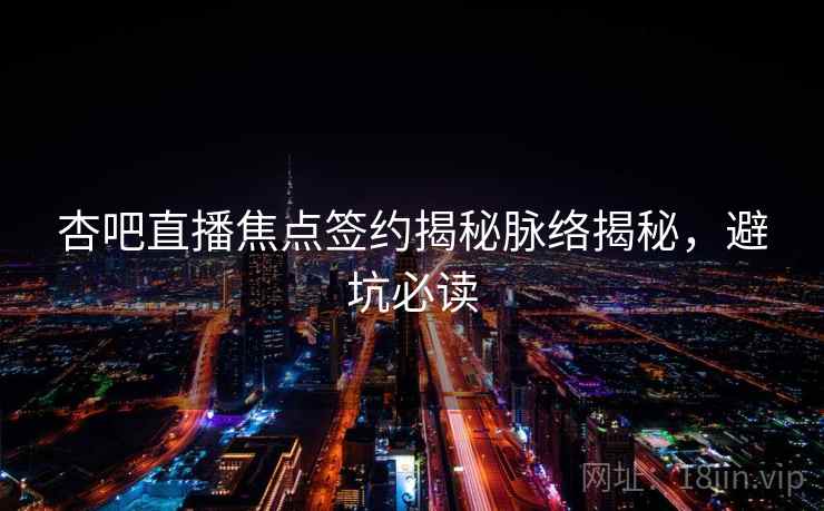 杏吧直播焦点签约揭秘脉络揭秘,避坑必读 杏吧直播焦点签约揭秘脉络揭秘,避坑必读