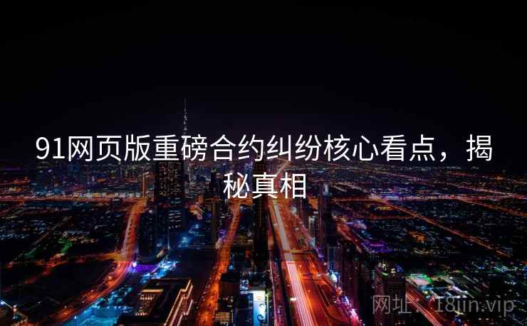 91网页版重磅合约纠纷核心看点,揭秘真相 91网页版重磅合约纠纷核心看点,揭秘真相