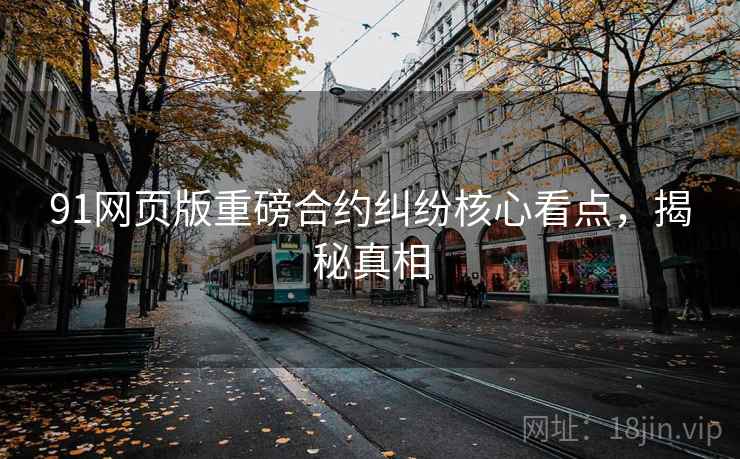 91网页版重磅合约纠纷核心看点,揭秘真相 91网页版重磅合约纠纷核心看点,揭秘真相