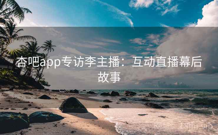 杏吧app专访李主播:互动直播幕后故事 杏吧app专访李主播:互动直播幕后故事
