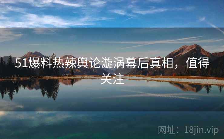 51爆料热辣舆论漩涡幕后真相,值得关注 51爆料热辣舆论漩涡幕后真相,值得关注