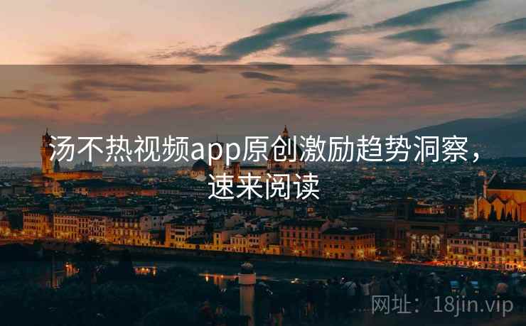 汤不热视频app原创激励趋势洞察，速来阅读