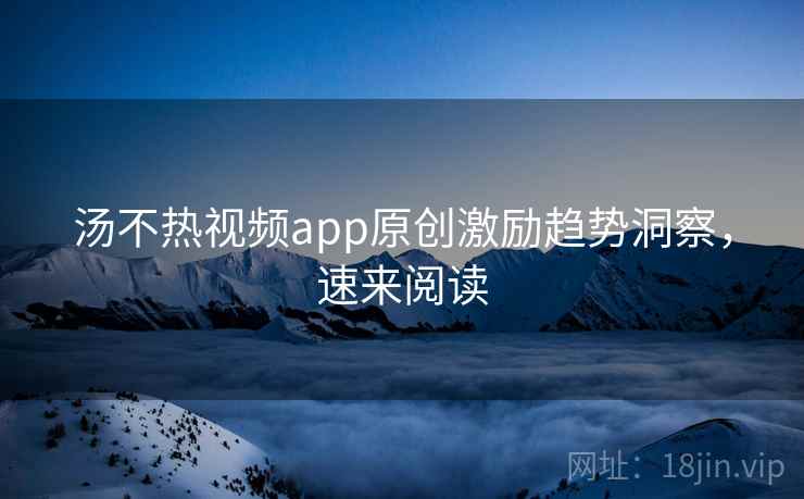 汤不热视频app原创激励趋势洞察,速来阅读 汤不热视频app原创激励趋势洞察,速来阅读