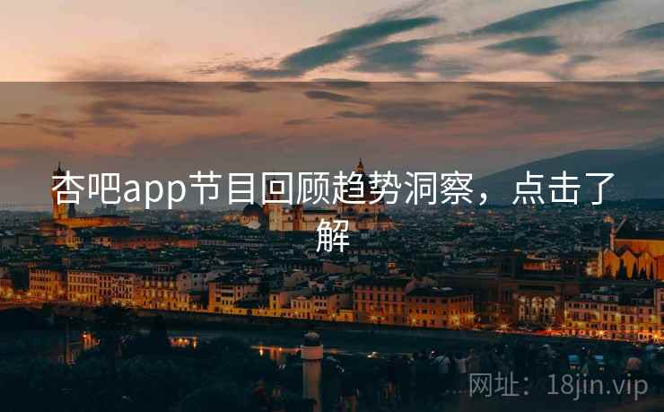 杏吧app节目回顾趋势洞察，点击了解