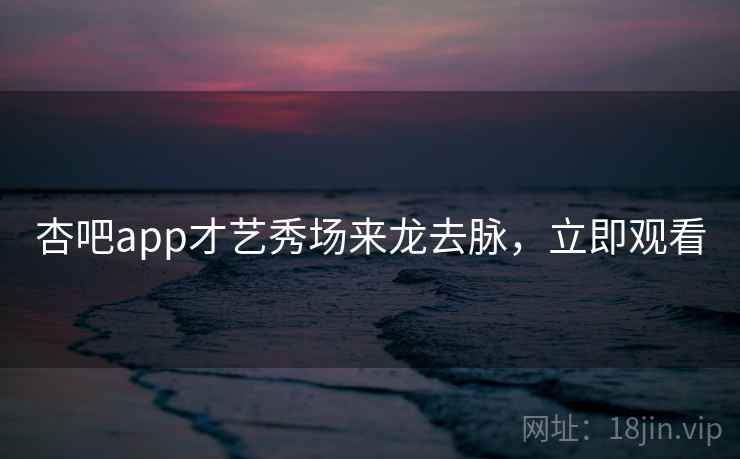 杏吧app才艺秀场来龙去脉,立即观看 杏吧app才艺秀场来龙去脉,立即观看