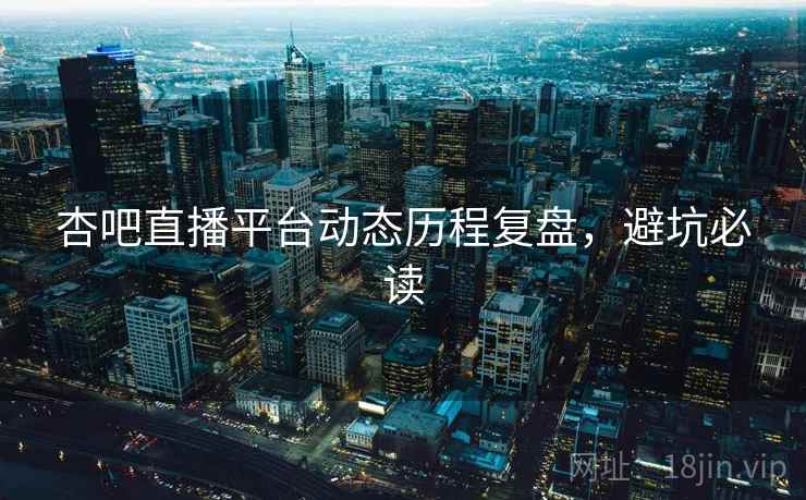 杏吧直播平台动态历程复盘,避坑必读 杏吧直播平台动态历程复盘,避坑必读