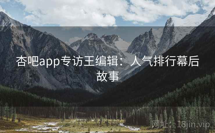 杏吧app专访王编辑：人气排行幕后故事