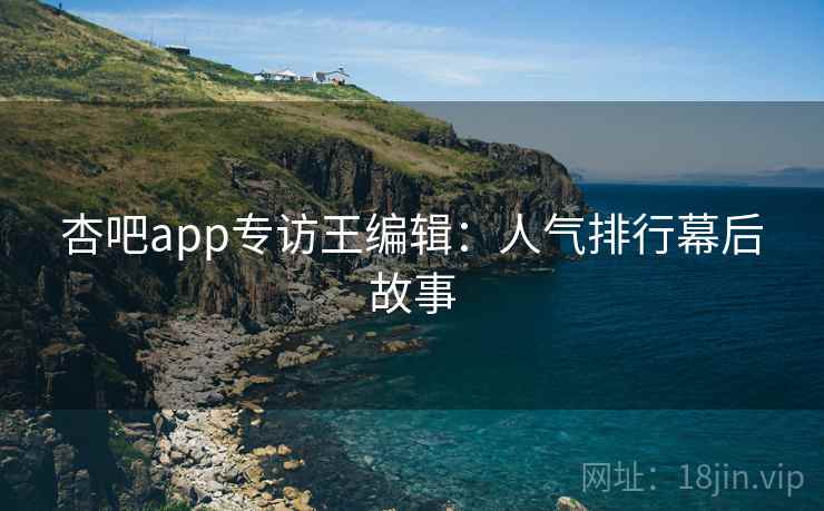 杏吧app专访王编辑:人气排行幕后故事 杏吧app专访王编辑:人气排行幕后故事