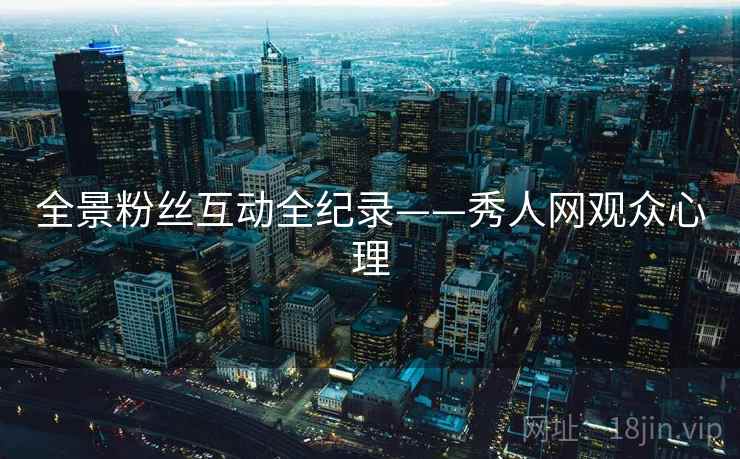 全景粉丝互动全纪录——秀人网观众心理 全景粉丝互动全纪录——秀人网观众心理