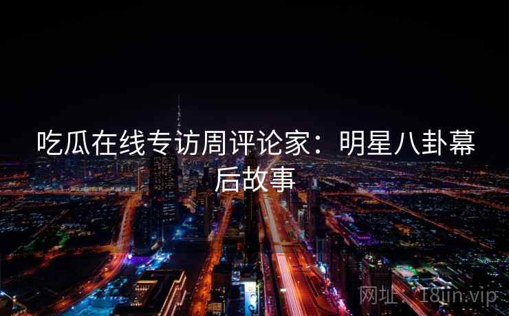 吃瓜在线专访周评论家:明星八卦幕后故事 吃瓜在线专访周评论家:明星八卦幕后故事