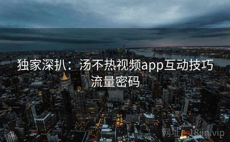 独家深扒:汤不热视频app互动技巧流量密码 独家深扒:汤不热视频app互动技巧流量密码