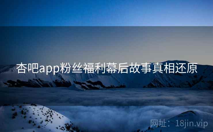 杏吧app粉丝福利幕后故事真相还原