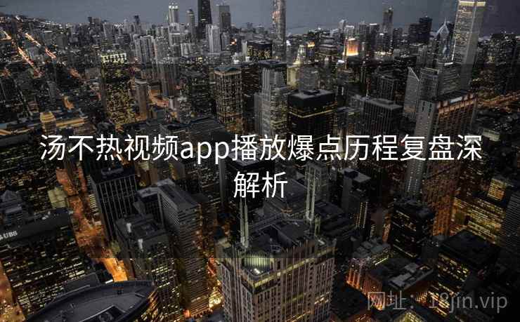 汤不热视频app播放爆点历程复盘深解析